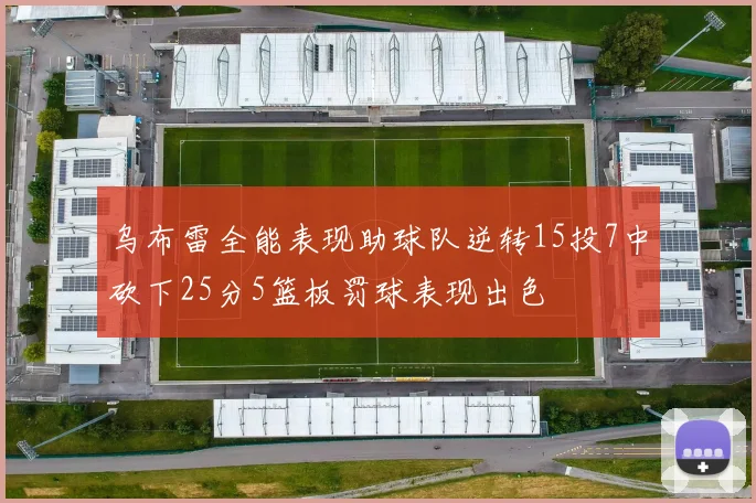 乌布雷全能表现助球队逆转15投7中砍下25分5篮板罚球表现出色