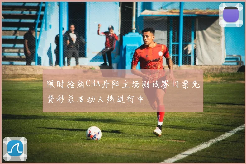 限时抢购CBA丹阳主场测试赛门票免费秒杀活动火热进行中