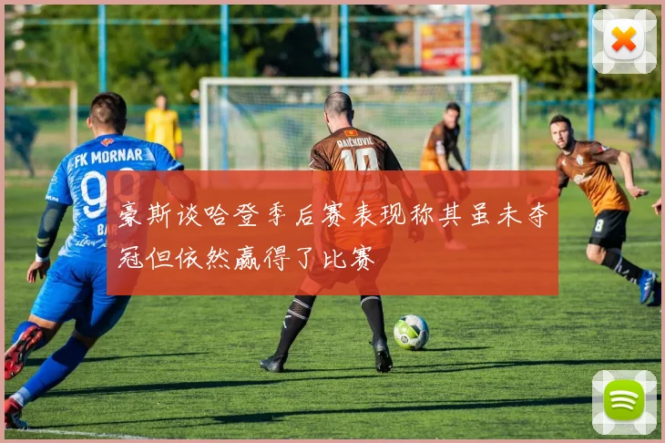 豪斯谈哈登季后赛表现称其虽未夺冠但依然赢得了比赛