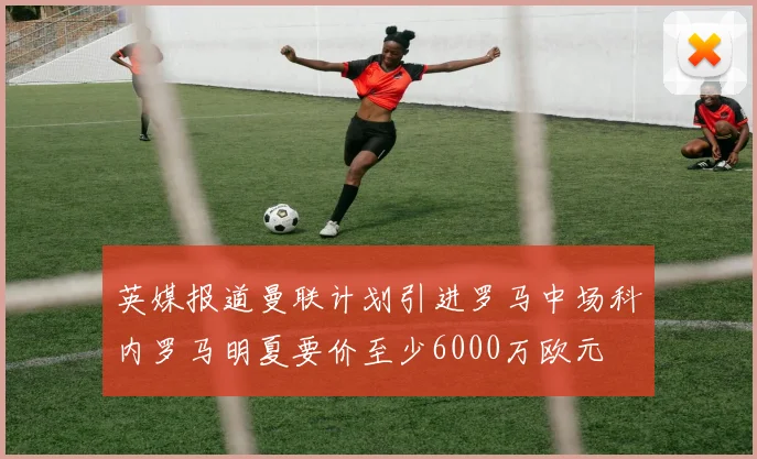英媒报道曼联计划引进罗马中场科内罗马明夏要价至少6000万欧元