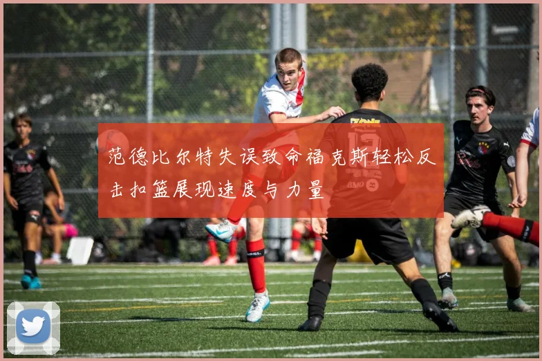 范德比尔特失误致命福克斯轻松反击扣篮展现速度与力量