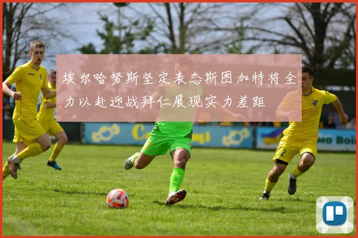 埃尔哈努斯坚定表态斯图加特将全力以赴迎战拜仁展现实力差距