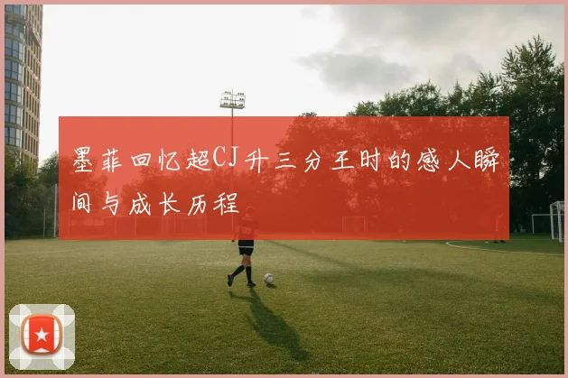 墨菲回忆超CJ升三分王时的感人瞬间与成长历程
