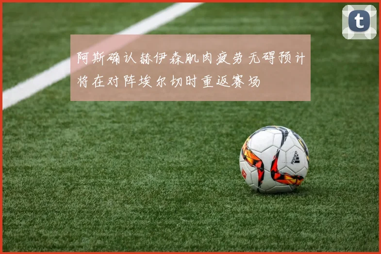 阿斯确认赫伊森肌肉疲劳无碍预计将在对阵埃尔切时重返赛场