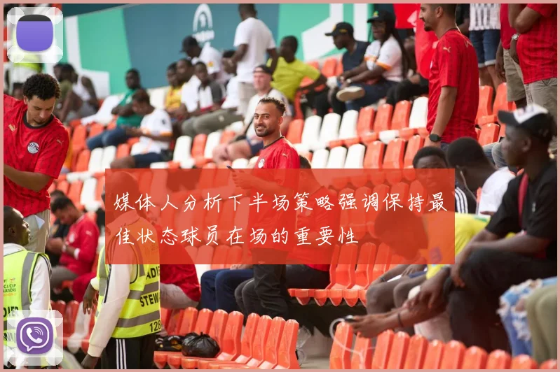 媒体人分析下半场策略强调保持最佳状态球员在场的重要性