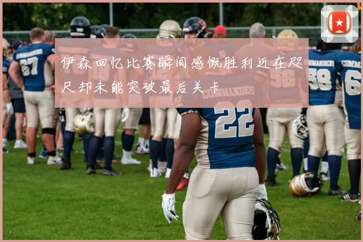 伊森回忆比赛瞬间感慨胜利近在咫尺却未能突破最后关卡