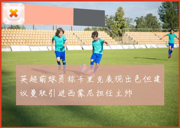 英超前球员称卡里克表现出色但建议曼联引进西蒙尼担任主帅