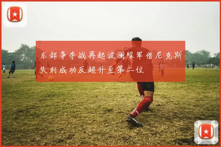 东部争夺战再起波澜绿军借尼克斯失利成功反超升至第二位