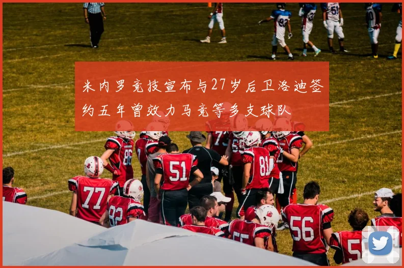 米内罗竞技宣布与27岁后卫洛迪签约五年曾效力马竞等多支球队