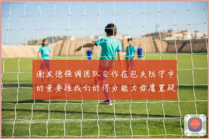 谢泼德强调团队合作在包夹防守中的重要性我们的得分能力毋庸置疑