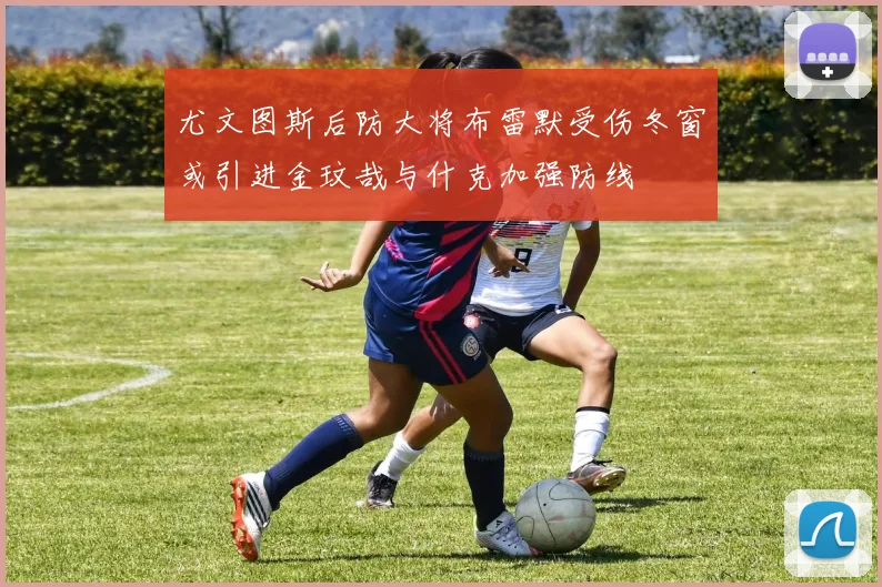 尤文图斯后防大将布雷默受伤冬窗或引进金玟哉与什克加强防线