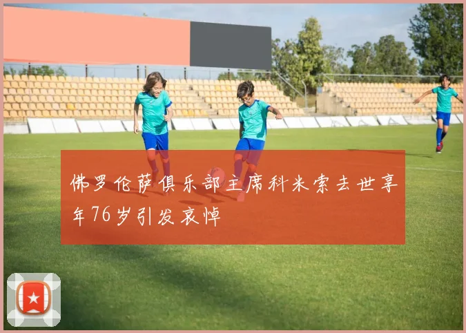 佛罗伦萨俱乐部主席科米索去世享年76岁引发哀悼