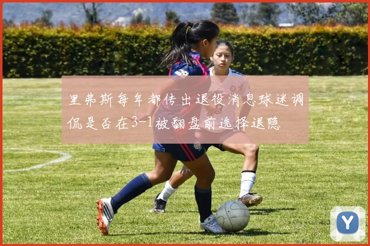 里弗斯每年都传出退役消息球迷调侃是否在3-1被翻盘前选择退隐