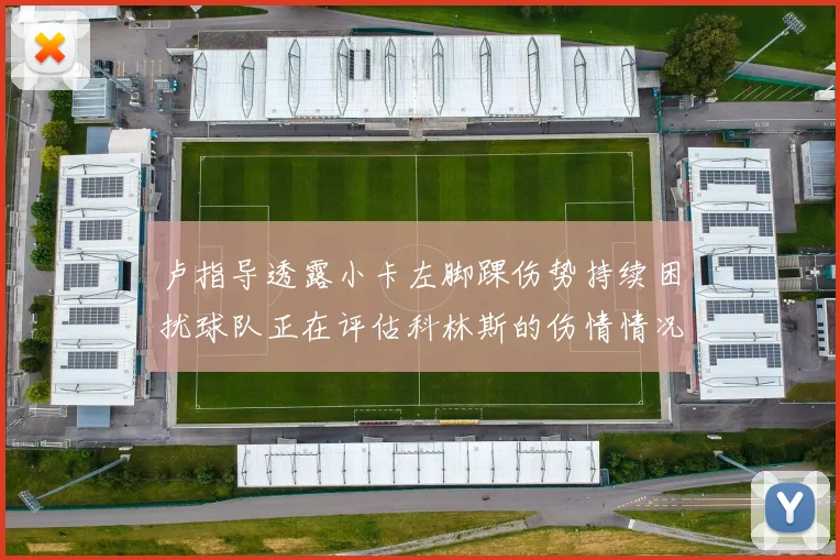 卢指导透露小卡左脚踝伤势持续困扰球队正在评估科林斯的伤情情况