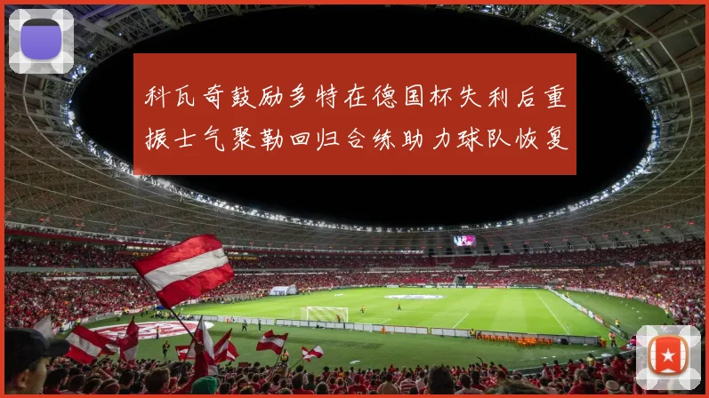 科瓦奇鼓励多特在德国杯失利后重振士气聚勒回归合练助力球队恢复状态
