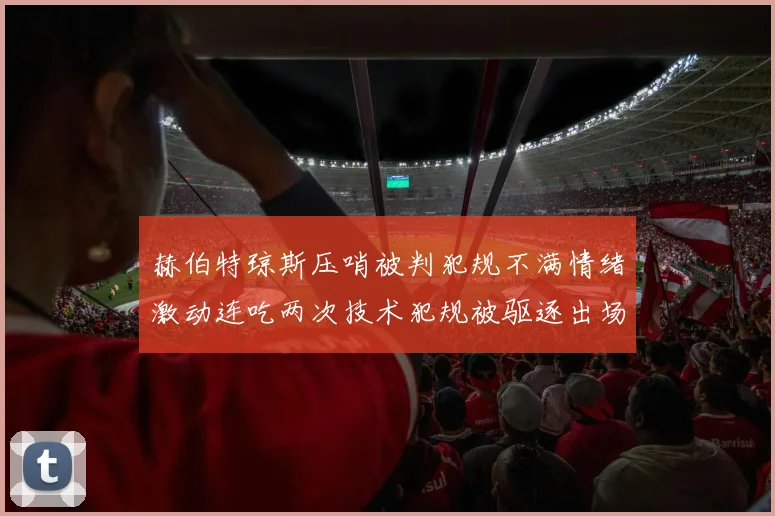 赫伯特琼斯压哨被判犯规不满情绪激动连吃两次技术犯规被驱逐出场