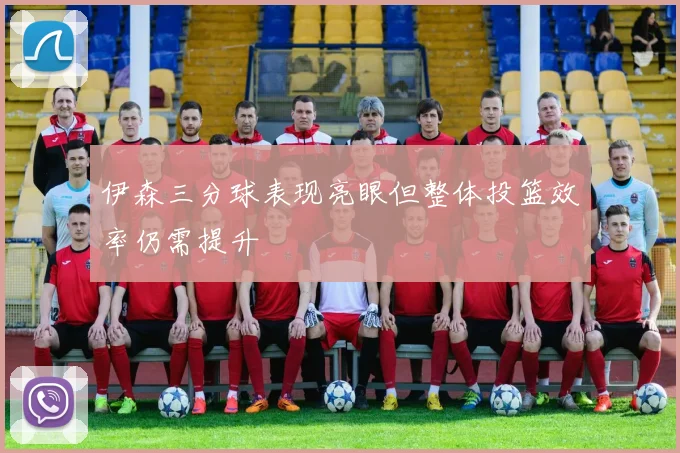 伊森三分球表现亮眼但整体投篮效率仍需提升