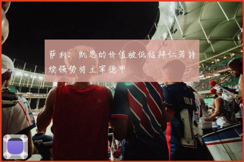 萨利：凯恩的价值被低估拜仁若持续强势将主宰德甲