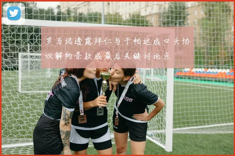 罗马诺透露拜仁与于帕达成口头协议解约条款成最后关键讨论点