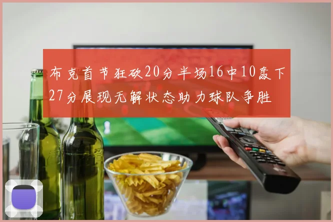 布克首节狂砍20分半场16中10轰下27分展现无解状态助力球队争胜
