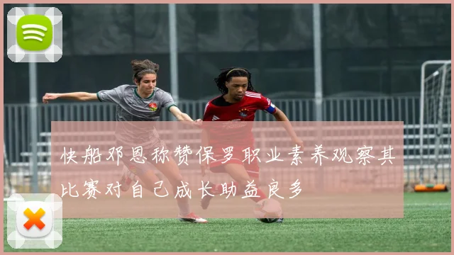 快船邓恩称赞保罗职业素养观察其比赛对自己成长助益良多