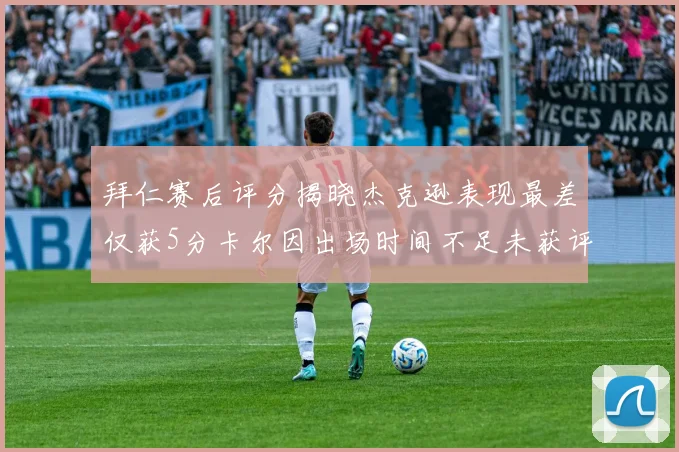 拜仁赛后评分揭晓杰克逊表现最差仅获5分卡尔因出场时间不足未获评分