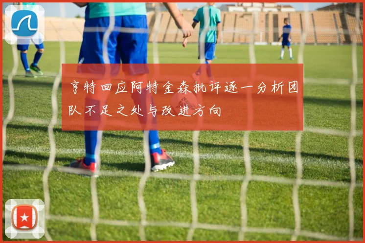 亨特回应阿特金森批评逐一分析团队不足之处与改进方向